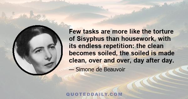 Few tasks are more like the torture of Sisyphus than housework, with its endless repetition: the clean becomes soiled, the soiled is made clean, over and over, day after day. The housewife wears herself out marking