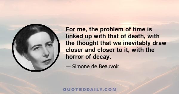 For me, the problem of time is linked up with that of death, with the thought that we inevitably draw closer and closer to it, with the horror of decay.