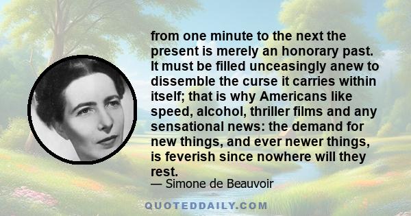 from one minute to the next the present is merely an honorary past. It must be filled unceasingly anew to dissemble the curse it carries within itself; that is why Americans like speed, alcohol, thriller films and any