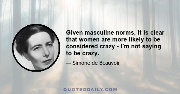 Given masculine norms, it is clear that women are more likely to be considered crazy - I'm not saying to be crazy.