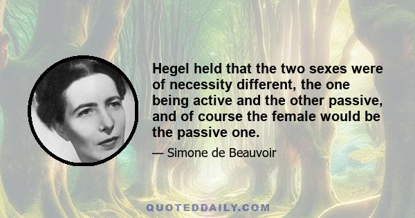 Hegel held that the two sexes were of necessity different, the one being active and the other passive, and of course the female would be the passive one.