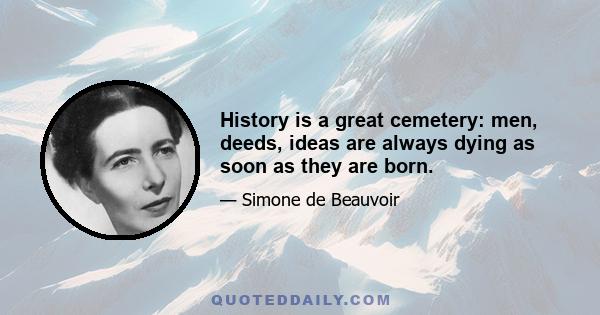 History is a great cemetery: men, deeds, ideas are always dying as soon as they are born.