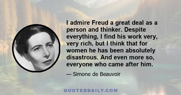 I admire Freud a great deal as a person and thinker. Despite everything, I find his work very, very rich, but I think that for women he has been absolutely disastrous. And even more so, everyone who came after him.