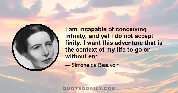 I am incapable of conceiving infinity, and yet I do not accept finity. I want this adventure that is the context of my life to go on without end.