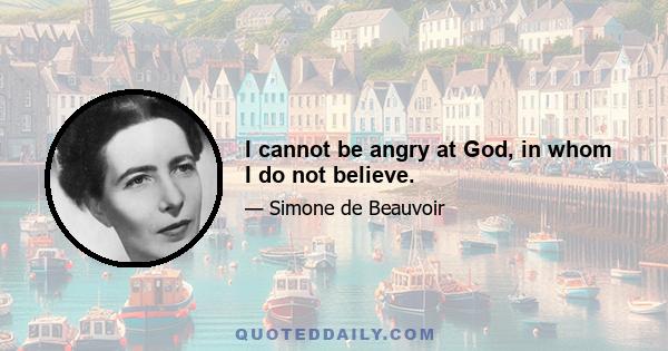 I cannot be angry at God, in whom I do not believe.