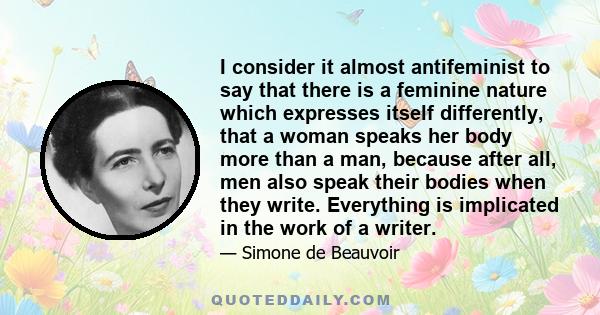 I consider it almost antifeminist to say that there is a feminine nature which expresses itself differently, that a woman speaks her body more than a man, because after all, men also speak their bodies when they write.