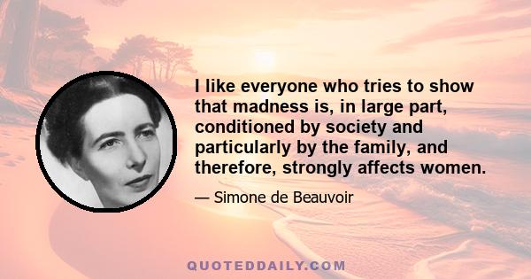 I like everyone who tries to show that madness is, in large part, conditioned by society and particularly by the family, and therefore, strongly affects women.