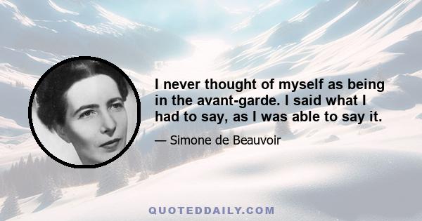 I never thought of myself as being in the avant-garde. I said what I had to say, as I was able to say it.