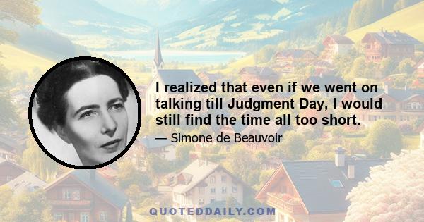 I realized that even if we went on talking till Judgment Day, I would still find the time all too short.