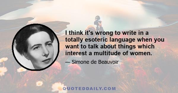 I think it's wrong to write in a totally esoteric language when you want to talk about things which interest a multitude of women.