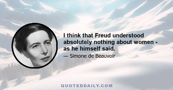 I think that Freud understood absolutely nothing about women - as he himself said.