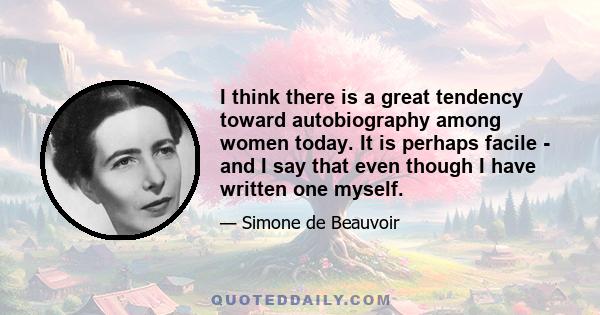 I think there is a great tendency toward autobiography among women today. It is perhaps facile - and I say that even though I have written one myself.