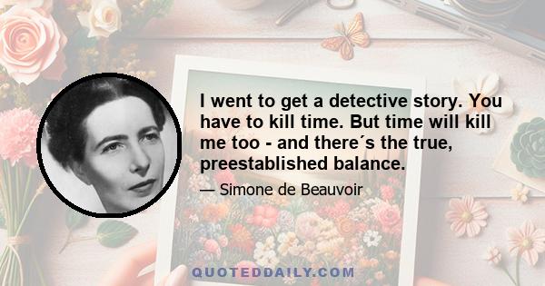 I went to get a detective story. You have to kill time. But time will kill me too - and there´s the true, preestablished balance.