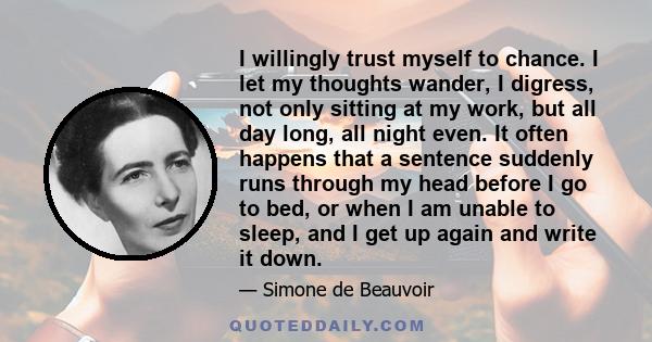 I willingly trust myself to chance. I let my thoughts wander, I digress, not only sitting at my work, but all day long, all night even. It often happens that a sentence suddenly runs through my head before I go to bed,