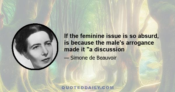 If the feminine issue is so absurd, is because the male's arrogance made it a discussion