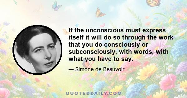 If the unconscious must express itself it will do so through the work that you do consciously or subconsciously, with words, with what you have to say.