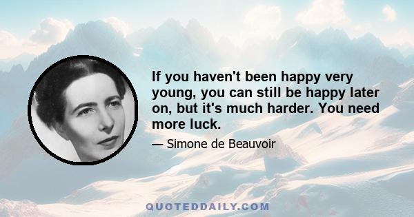 If you haven't been happy very young, you can still be happy later on, but it's much harder. You need more luck.