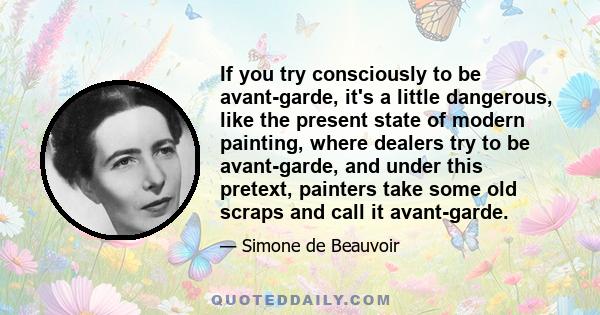 If you try consciously to be avant-garde, it's a little dangerous, like the present state of modern painting, where dealers try to be avant-garde, and under this pretext, painters take some old scraps and call it