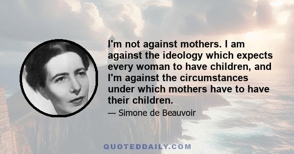 I'm not against mothers. I am against the ideology which expects every woman to have children, and I'm against the circumstances under which mothers have to have their children.