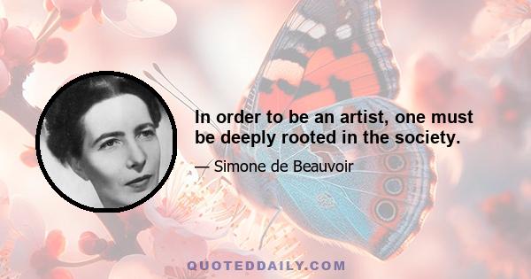 In order to be an artist, one must be deeply rooted in the society.