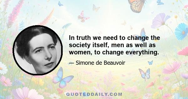 In truth we need to change the society itself, men as well as women, to change everything.