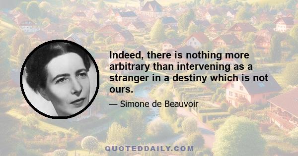 Indeed, there is nothing more arbitrary than intervening as a stranger in a destiny which is not ours.