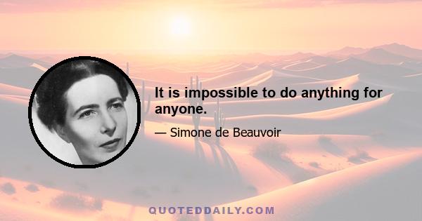 It is impossible to do anything for anyone.