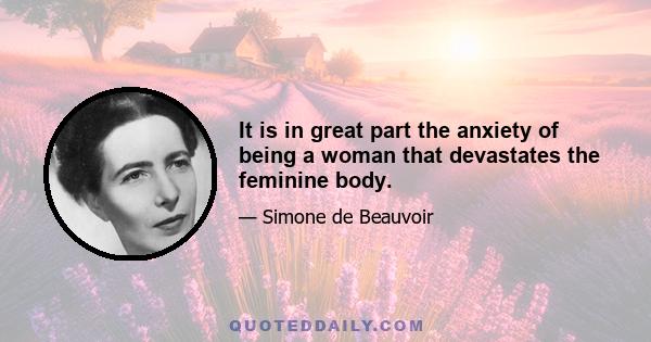 It is in great part the anxiety of being a woman that devastates the feminine body.