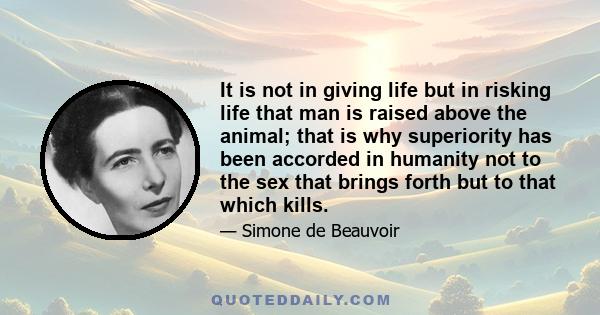 It is not in giving life but in risking life that man is raised above the animal; that is why superiority has been accorded in humanity not to the sex that brings forth but to that which kills.