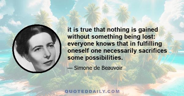 it is true that nothing is gained without something being lost: everyone knows that in fulfilling oneself one necessarily sacrifices some possibilities.