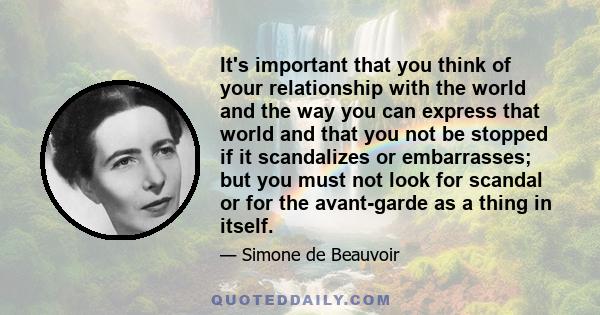 It's important that you think of your relationship with the world and the way you can express that world and that you not be stopped if it scandalizes or embarrasses; but you must not look for scandal or for the