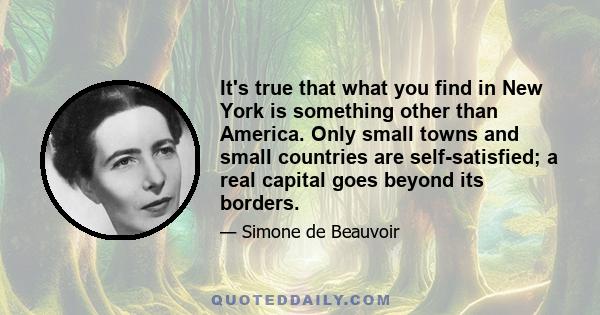 It's true that what you find in New York is something other than America. Only small towns and small countries are self-satisfied; a real capital goes beyond its borders.