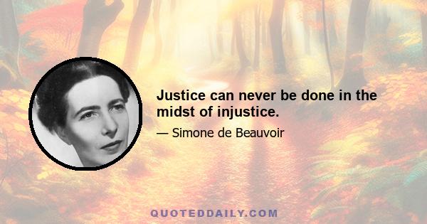 Justice can never be done in the midst of injustice.