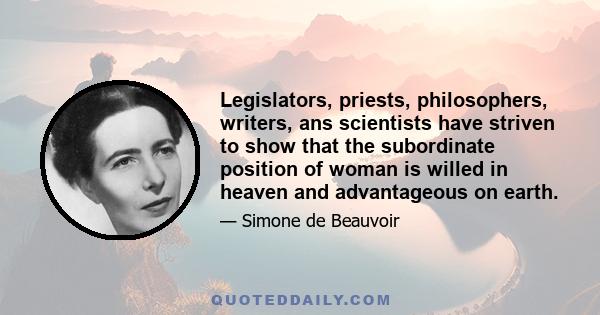 Legislators, priests, philosophers, writers, ans scientists have striven to show that the subordinate position of woman is willed in heaven and advantageous on earth.