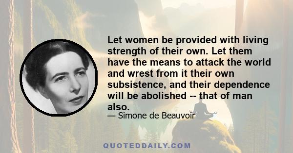 Let women be provided with living strength of their own. Let them have the means to attack the world and wrest from it their own subsistence, and their dependence will be abolished -- that of man also.