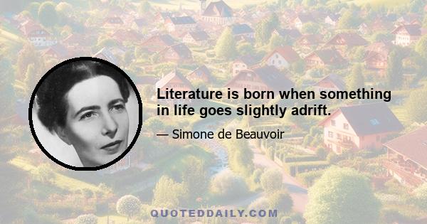 Literature is born when something in life goes slightly adrift.