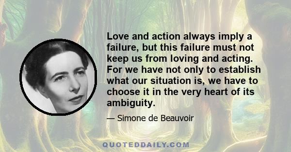 Love and action always imply a failure, but this failure must not keep us from loving and acting. For we have not only to establish what our situation is, we have to choose it in the very heart of its ambiguity.