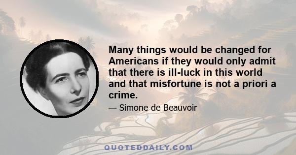 Many things would be changed for Americans if they would only admit that there is ill-luck in this world and that misfortune is not a priori a crime.