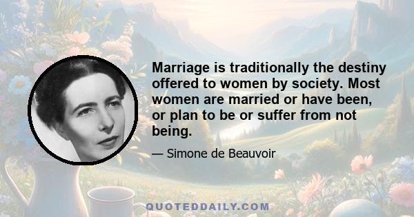 Marriage is traditionally the destiny offered to women by society. Most women are married or have been, or plan to be or suffer from not being.