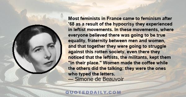 Most feminists in France came to feminism after '68 as a result of the hypocrisy they experienced in leftist movements. In these movements, where everyone believed there was going to be true equality, fraternity between 