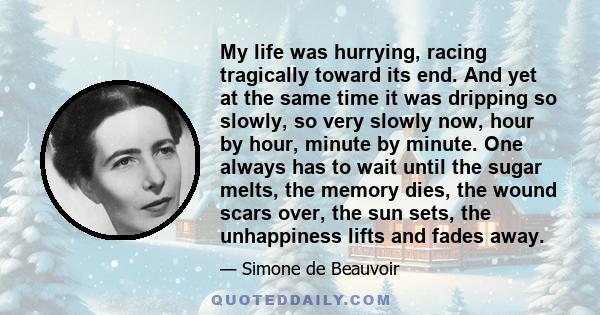 My life was hurrying, racing tragically toward its end. And yet at the same time it was dripping so slowly, so very slowly now, hour by hour, minute by minute. One always has to wait until the sugar melts, the memory