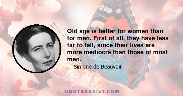 Old age is better for women than for men. First of all, they have less far to fall, since their lives are more mediocre than those of most men.