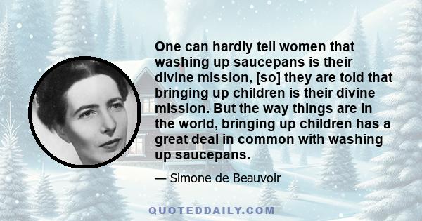 One can hardly tell women that washing up saucepans is their divine mission, [so] they are told that bringing up children is their divine mission. But the way things are in the world, bringing up children has a great