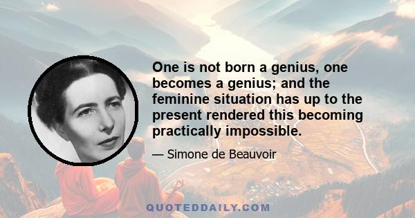 One is not born a genius, one becomes a genius; and the feminine situation has up to the present rendered this becoming practically impossible.