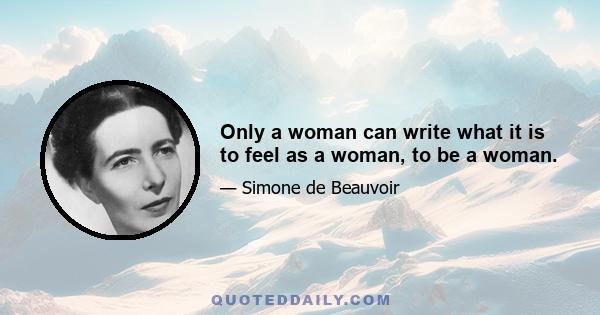 Only a woman can write what it is to feel as a woman, to be a woman.