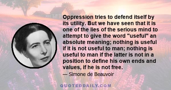 Oppression tries to defend itself by its utility. But we have seen that it is one of the lies of the serious mind to attempt to give the word useful an absolute meaning; nothing is useful if it is not useful to man;