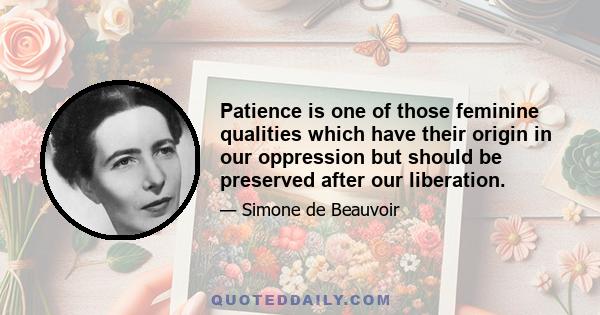 Patience is one of those feminine qualities which have their origin in our oppression but should be preserved after our liberation.