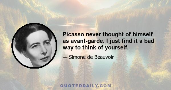 Picasso never thought of himself as avant-garde. I just find it a bad way to think of yourself.