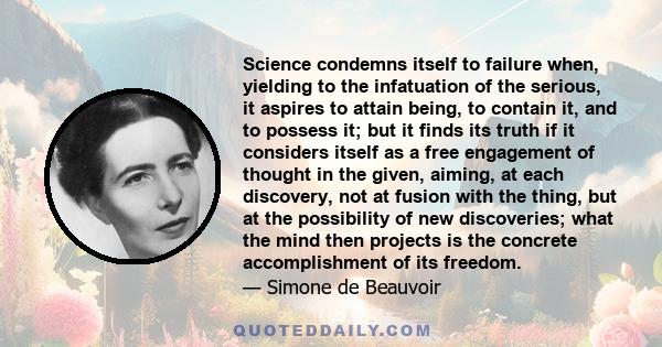 Science condemns itself to failure when, yielding to the infatuation of the serious, it aspires to attain being, to contain it, and to possess it; but it finds its truth if it considers itself as a free engagement of