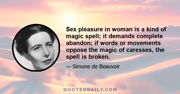 Sex pleasure in woman is a kind of magic spell; it demands complete abandon; if words or movements oppose the magic of caresses, the spell is broken.